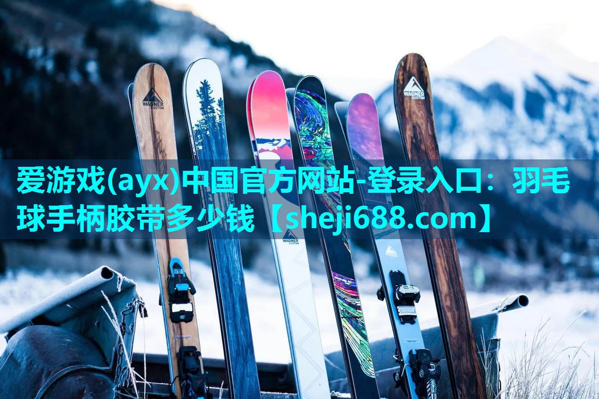 爱游戏(ayx)中国官方网站-登录入口：羽毛球手柄胶带多少钱