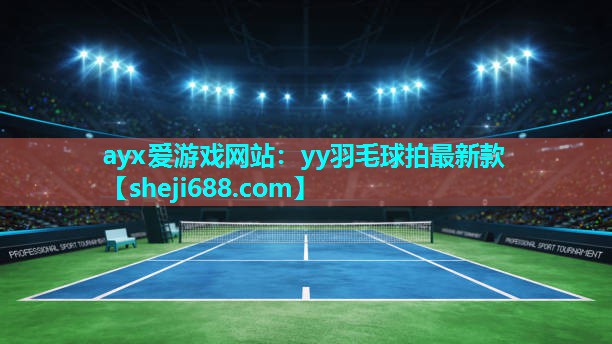 ayx爱游戏网站：yy羽毛球拍最新款