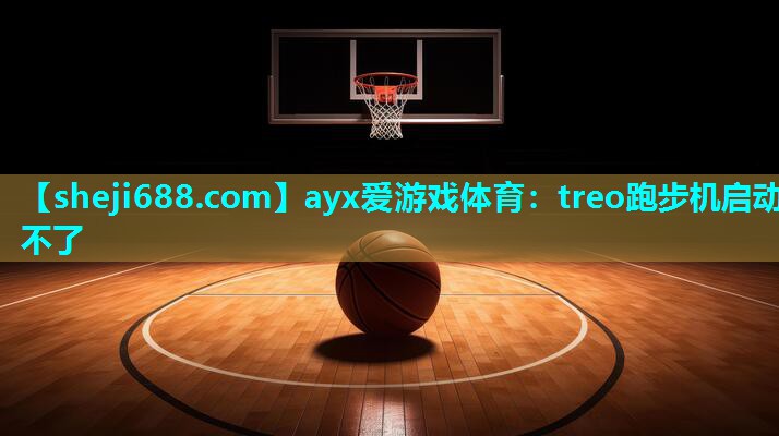 ayx爱游戏体育：treo跑步机启动不了