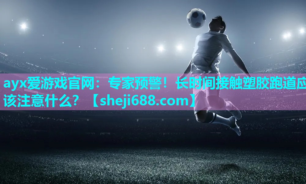 ayx爱游戏官网：专家预警！长时间接触塑胶跑道应该注意什么？