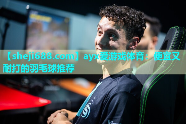 ayx爱游戏体育：便宜又耐打的羽毛球推荐