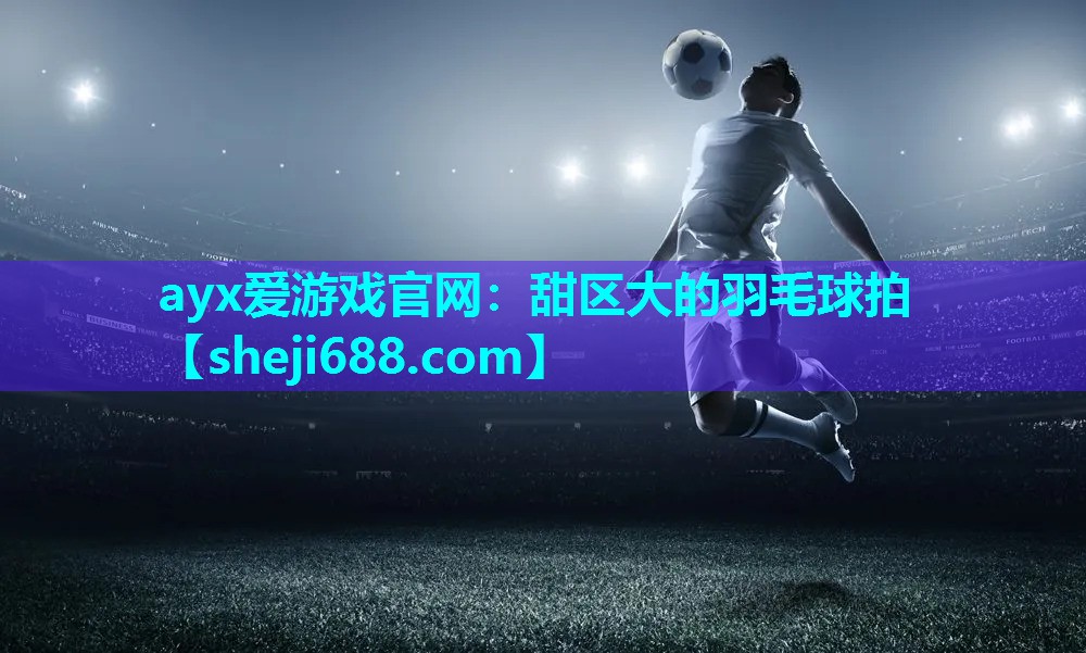 ayx爱游戏官网：甜区大的羽毛球拍