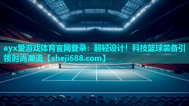 ayx爱游戏体育官网登录：超轻设计！科技篮球装备引领时尚潮流