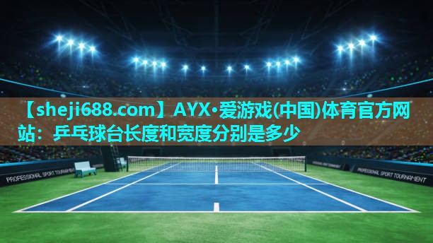 AYX·爱游戏(中国)体育官方网站：乒乓球台长度和宽度分别是多少